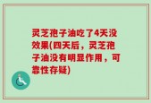 灵芝孢子油吃了4天没效果(四天后，灵芝孢子油没有明显作用，可靠性存疑)