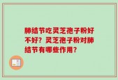 肺结节吃灵芝孢子粉好不好？灵芝孢子粉对肺结节有哪些作用？