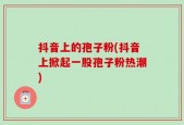抖音上的孢子粉(抖音上掀起一股孢子粉热潮)