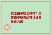 灵芝孢子粉含钙吗？灵芝孢子粉真的可以提高免疫力吗