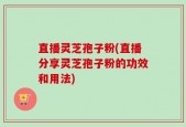 直播灵芝孢子粉(直播分享灵芝孢子粉的功效和用法)