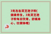 3克左右灵芝孢子粉(健康养生，3克灵芝孢子粉每日饮用，舒缓身心，壮健体魄)