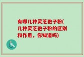 有哪几种灵芝孢子粉(几种灵芝孢子粉的区别和作用，你知道吗)