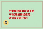 严重神经衰弱吃灵芝孢子粉(缓解神经疲劳，试试灵芝孢子粉)