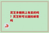 灵芝多糖网上有卖的吗？灵芝粉可以国际邮寄吗