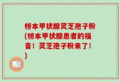 桥本甲状腺灵芝孢子粉(桥本甲状腺患者的福音！灵芝孢子粉来了！)