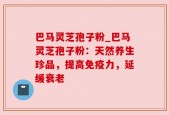 巴马灵芝孢子粉_巴马灵芝孢子粉：天然养生珍品，提高免疫力，延缓衰老