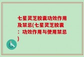 七星灵芝胶囊功效作用及禁忌(七星灵芝胶囊：功效作用与使用禁忌)