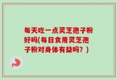 每天吃一点灵芝孢子粉好吗(每日食用灵芝孢子粉对身体有益吗？)