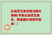 云南灵芝美食做法图片视频(学做云南灵芝美食，跟着图片视频学起来！)
