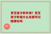 灵芝孢子粉外观？灵芝孢子粉是什么东西可以随便吃吗