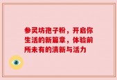 参灵坊孢子粉，开启你生活的新篇章，体验前所未有的清新与活力