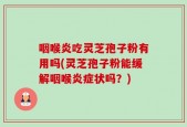 咽喉炎吃灵芝孢子粉有用吗(灵芝孢子粉能缓解咽喉炎症状吗？)