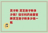 灵子粉 灵芝孢子粉多少钱？佳尔科药业菌宝牌灵芝孢子粉多少钱一瓶