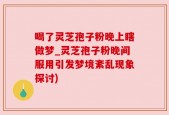 喝了灵芝孢子粉晚上瞎做梦_灵芝孢子粉晚间服用引发梦境紊乱现象探讨)