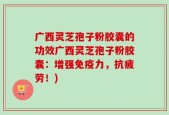 广西灵芝孢子粉胶囊的功效广西灵芝孢子粉胶囊：增强免疫力，抗疲劳！)