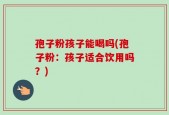 孢子粉孩子能喝吗(孢子粉：孩子适合饮用吗？)