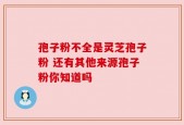 孢子粉不全是灵芝孢子粉 还有其他来源孢子粉你知道吗