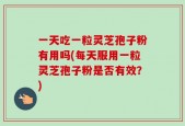 一天吃一粒灵芝孢子粉有用吗(每天服用一粒灵芝孢子粉是否有效？)