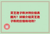 灵芝孢子粉冲剂价格表图片？详细介绍灵芝孢子粉的价格和功效？