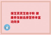 保芝灵灵芝孢子粉 健康养生新选择营养丰富功效多