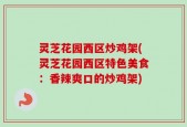 灵芝花园西区炒鸡架(灵芝花园西区特色美食：香辣爽口的炒鸡架)