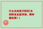 什么木段孢子粉好(木材粉末全面评测，哪种最优质？)