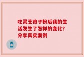 吃灵芝孢子粉后我的生活发生了怎样的变化？分享真实案例