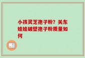 小孩灵芝孢子粉？关东娃娃破壁孢子粉质量如何