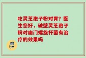 吃灵芝孢子粉对胃？医生您好，破壁灵芝孢子粉对幽门螺旋杆菌有治疗的效果吗