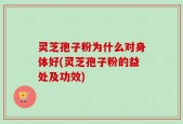 灵芝孢子粉为什么对身体好(灵芝孢子粉的益处及功效)