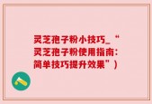 灵芝孢子粉小技巧_“灵芝孢子粉使用指南：简单技巧提升效果”)