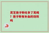 灵芝孢子粉吃多了耳鸣？孢子粉有补血的功效吗