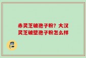 赤灵芝破孢子粉？大汉灵芝破壁孢子粉怎么样