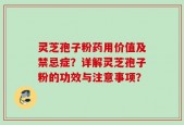 灵芝孢子粉药用价值及禁忌症？详解灵芝孢子粉的功效与注意事项？