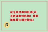 灵芝西洋参炖乳鸽(灵芝西洋参炖乳鸽：营养美味养生滋补佳品)