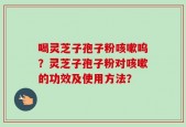 喝灵芝子孢子粉咳嗽呜？灵芝子孢子粉对咳嗽的功效及使用方法？