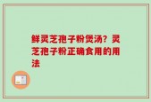 鲜灵芝孢子粉煲汤？灵芝孢子粉正确食用的用法