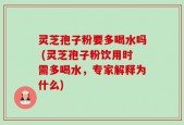 灵芝孢子粉要多喝水吗 (灵芝孢子粉饮用时需多喝水，专家解释为什么)