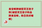 美宝眠牌破壁灵芝孢子粉(破壁灵芝孢子粉品牌美宝眠，助您良好睡眠)