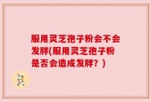 服用灵芝孢子粉会不会发胖(服用灵芝孢子粉是否会造成发胖？)