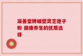凝善堂牌破壁灵芝孢子粉 健康养生的优质选择
