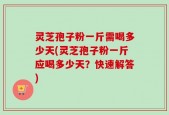 灵芝孢子粉一斤需喝多少天(灵芝孢子粉一斤应喝多少天？快速解答)