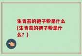 生青苔的孢子粉是什么(生青苔的孢子粉是什么？)