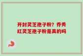 开封灵芝孢子粉？乔秀红灵芝孢子粉是真的吗