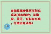 食物花旗参灵芝石斛乌鸡汤(食材组合：花旗参、灵芝、石斛和乌鸡，打造滋补汤品)
