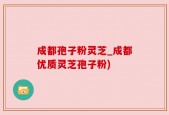 成都孢子粉灵芝_成都优质灵芝孢子粉)