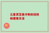 三星灵芝孢子粉的功效和使用方法