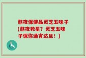 熬夜保健品灵芝五味子(熬夜救星？灵芝五味子保你通宵达旦！)