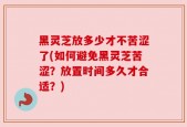 黑灵芝放多少才不苦涩了(如何避免黑灵芝苦涩？放置时间多久才合适？)